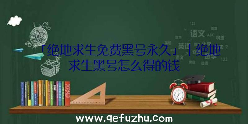 「绝地求生免费黑号永久」|绝地求生黑号怎么得的钱
